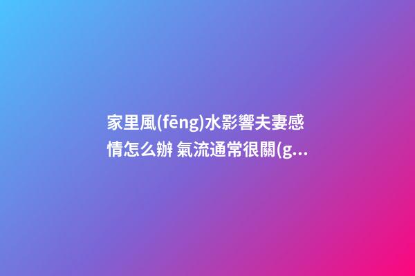 家里風(fēng)水影響夫妻感情怎么辦 氣流通常很關(guān)鍵